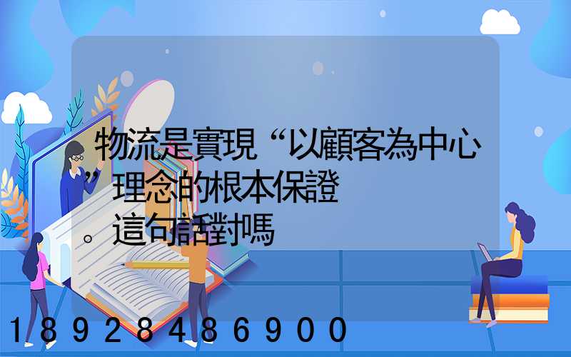 物流是實現“以顧客為中心”理念的根本保證。這句話對嗎